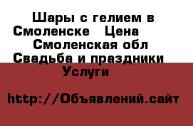 Шары с гелием в Смоленске › Цена ­ 45 - Смоленская обл. Свадьба и праздники » Услуги   